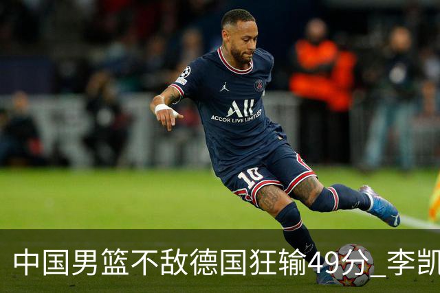 中国男篮不敌德国狂输49分 李凯尔10分周琦9分