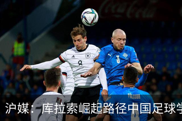 沪媒：库拉索崛起路径中国足球学不来，还是要踏踏实实搞青训
