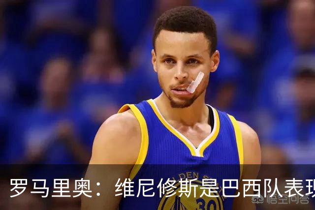 罗马里奥：维尼修斯是巴西队表现最好的 拉菲尼亚表现低于预期