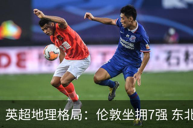 英超地理格局：伦敦坐拥7强 东北独苗行程远