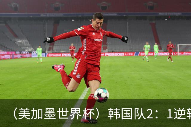 （美加墨世界杯）韩国队2：1逆转战胜捷克队