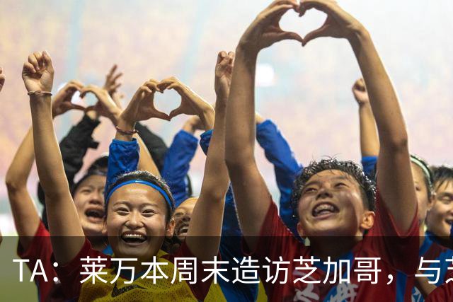 TA：莱万本周末造访芝加哥，与芝加哥火焰商谈加盟事宜